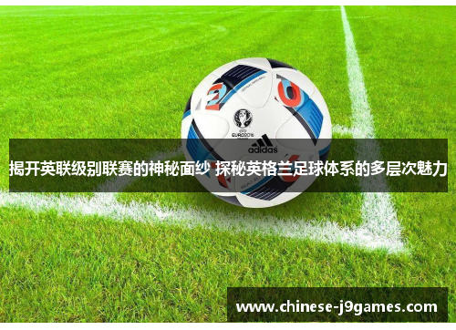 揭开英联级别联赛的神秘面纱 探秘英格兰足球体系的多层次魅力