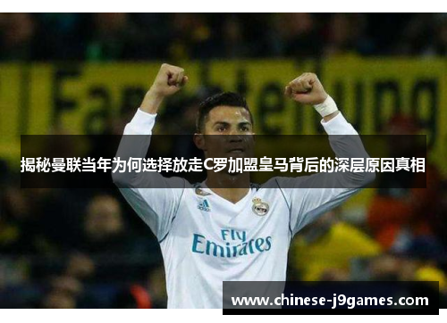 揭秘曼联当年为何选择放走C罗加盟皇马背后的深层原因真相 揭秘曼联当年为何选择放走C罗加盟皇马背后的深层原因真相