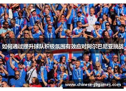 如何通过提升球队积极氛围有效应对阿尔巴尼亚挑战