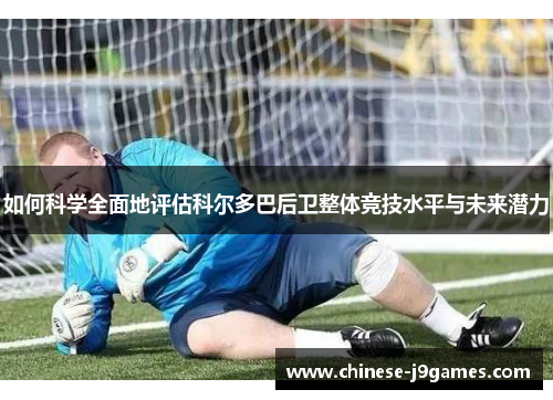 如何科学全面地评估科尔多巴后卫整体竞技水平与未来潜力