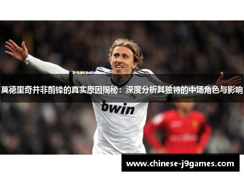 莫德里奇并非前锋的真实原因揭秘：深度分析其独特的中场角色与影响
