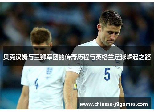 贝克汉姆与三狮军团的传奇历程与英格兰足球崛起之路