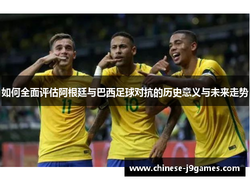 如何全面评估阿根廷与巴西足球对抗的历史意义与未来走势