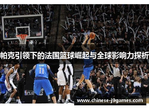帕克引领下的法国篮球崛起与全球影响力探析 帕克引领下的法国篮球崛起与全球影响力探析