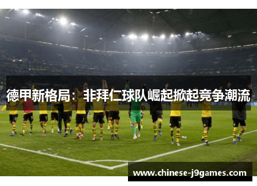 德甲新格局:非拜仁球队崛起掀起竞争潮流 德甲新格局:非拜仁球队崛起掀起竞争潮流
