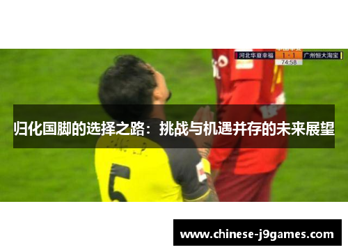 归化国脚的选择之路:挑战与机遇并存的未来展望 归化国脚的选择之路:挑战与机遇并存的未来展望