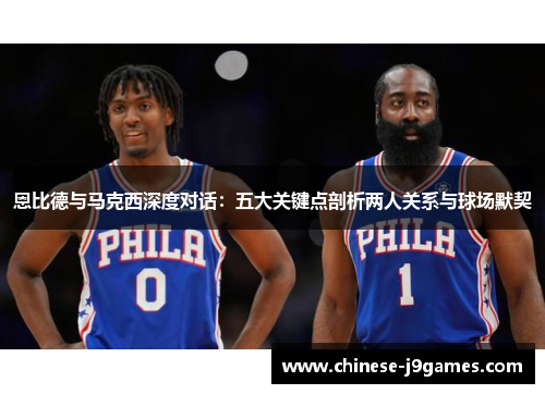 恩比德与马克西深度对话:五大关键点剖析两人关系与球场默契 恩比德与马克西深度对话:五大关键点剖析两人关系与球场默契