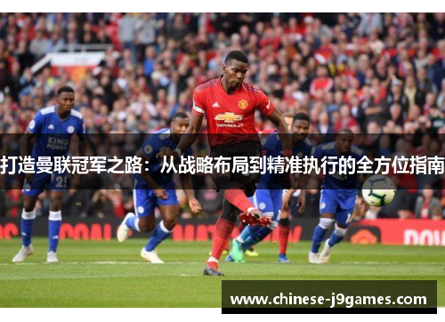 打造曼联冠军之路:从战略布局到精准执行的全方位指南 打造曼联冠军之路:从战略布局到精准执行的全方位指南