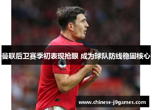 曼联后卫赛季初表现抢眼 成为球队防线稳固核心 曼联后卫赛季初表现抢眼 成为球队防线稳固核心
