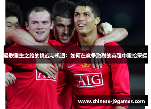 曼联重生之路的挑战与机遇：如何在竞争激烈的英超中重拾荣耀