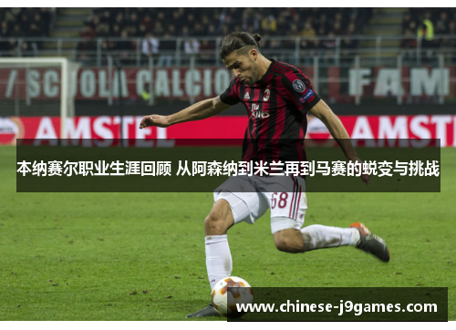 本纳赛尔职业生涯回顾 从阿森纳到米兰再到马赛的蜕变与挑战