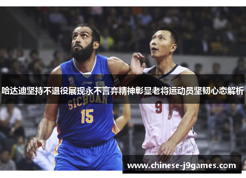哈达迪坚持不退役展现永不言弃精神彰显老将运动员坚韧心态解析