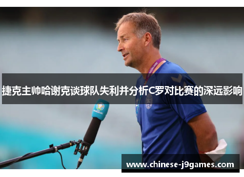 捷克主帅哈谢克谈球队失利并分析C罗对比赛的深远影响