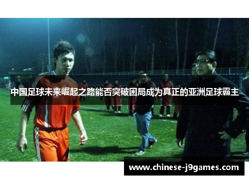 中国足球未来崛起之路能否突破困局成为真正的亚洲足球霸主 中国足球未来崛起之路能否突破困局成为真正的亚洲足球霸主