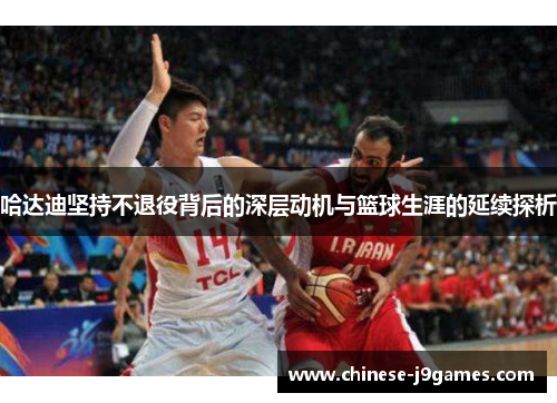 哈达迪坚持不退役背后的深层动机与篮球生涯的延续探析 哈达迪坚持不退役背后的深层动机与篮球生涯的延续探析