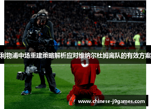 利物浦中场重建策略解析应对维纳尔杜姆离队的有效方案