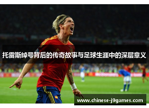 托雷斯绰号背后的传奇故事与足球生涯中的深层意义 托雷斯绰号背后的传奇故事与足球生涯中的深层意义