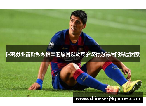探究苏亚雷斯频频招黑的原因以及其争议行为背后的深层因素 探究苏亚雷斯频频招黑的原因以及其争议行为背后的深层因素