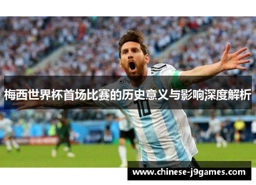 梅西世界杯首场比赛的历史意义与影响深度解析 梅西世界杯首场比赛的历史意义与影响深度解析