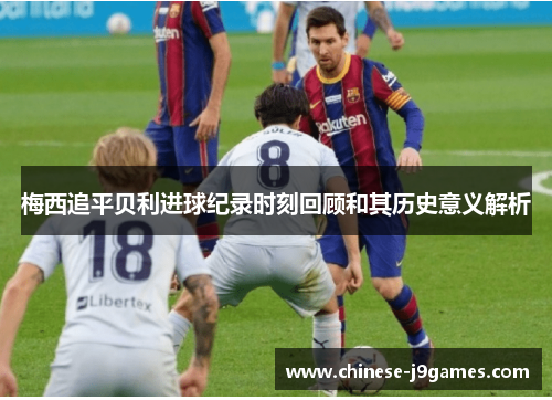 梅西追平贝利进球纪录时刻回顾和其历史意义解析