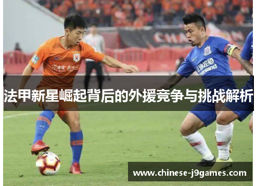 法甲新星崛起背后的外援竞争与挑战解析 法甲新星崛起背后的外援竞争与挑战解析