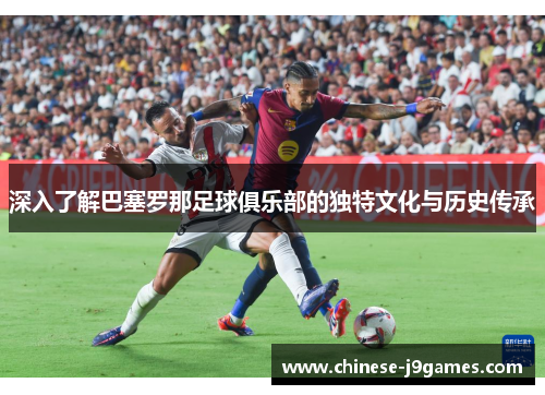 深入了解巴塞罗那足球俱乐部的独特文化与历史传承 深入了解巴塞罗那足球俱乐部的独特文化与历史传承