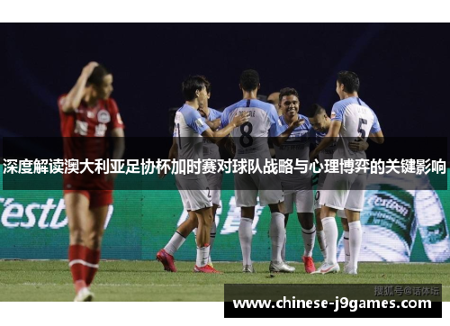 深度解读澳大利亚足协杯加时赛对球队战略与心理博弈的关键影响