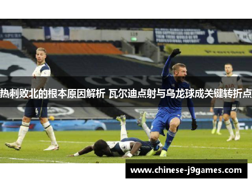 热刺败北的根本原因解析 瓦尔迪点射与乌龙球成关键转折点