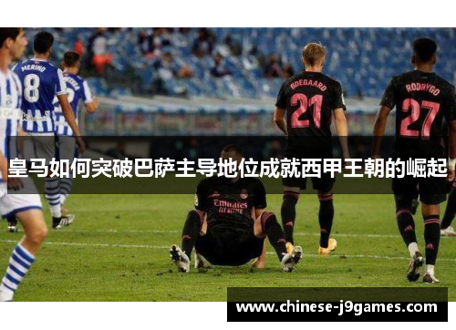 皇马如何突破巴萨主导地位成就西甲王朝的崛起