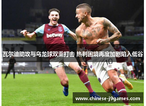 瓦尔迪助攻与乌龙球双重打击 热刺困境再度加剧陷入低谷