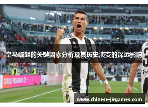 皇马崛起的关键因素分析及其历史演变的深远影响 皇马崛起的关键因素分析及其历史演变的深远影响