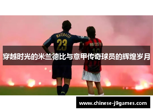 穿越时光的米兰德比与意甲传奇球员的辉煌岁月 穿越时光的米兰德比与意甲传奇球员的辉煌岁月