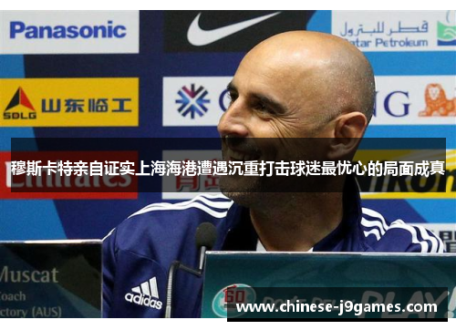 穆斯卡特亲自证实上海海港遭遇沉重打击球迷最忧心的局面成真 穆斯卡特亲自证实上海海港遭遇沉重打击球迷最忧心的局面成真