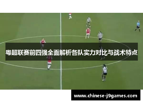 粤超联赛前四强全面解析各队实力对比与战术特点 粤超联赛前四强全面解析各队实力对比与战术特点