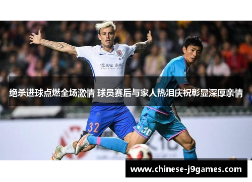 绝杀进球点燃全场激情 球员赛后与家人热泪庆祝彰显深厚亲情 绝杀进球点燃全场激情 球员赛后与家人热泪庆祝彰显深厚亲情