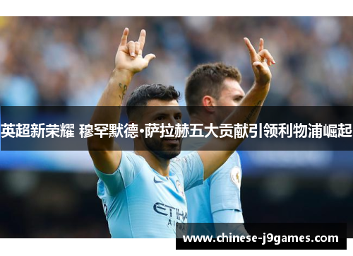 英超新荣耀 穆罕默德·萨拉赫五大贡献引领利物浦崛起 英超新荣耀 穆罕默德·萨拉赫五大贡献引领利物浦崛起