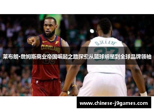 莱布朗·詹姆斯商业帝国崛起之路探索从篮球明星到全球品牌领袖