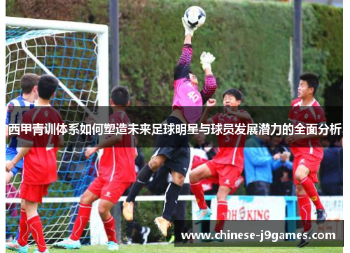 西甲青训体系如何塑造未来足球明星与球员发展潜力的全面分析 西甲青训体系如何塑造未来足球明星与球员发展潜力的全面分析