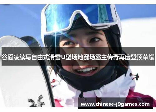 谷爱凌续写自由式滑雪U型场地赛场霸主传奇再度登顶荣耀 谷爱凌续写自由式滑雪U型场地赛场霸主传奇再度登顶荣耀