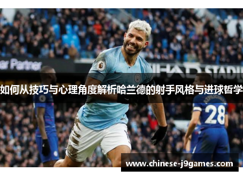 如何从技巧与心理角度解析哈兰德的射手风格与进球哲学