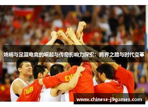 姚明与足篮电竞的崛起与传奇影响力探索：跨界之路与时代变革