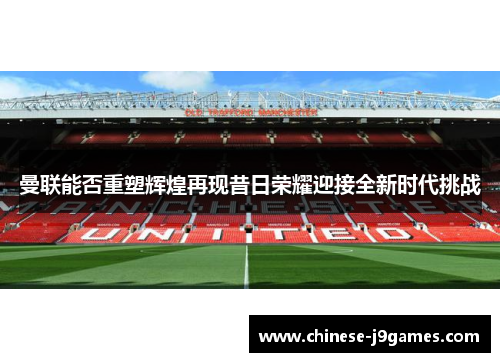 曼联能否重塑辉煌再现昔日荣耀迎接全新时代挑战