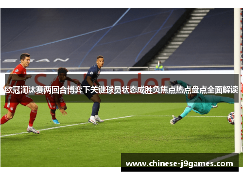 欧冠淘汰赛两回合博弈下关键球员状态成胜负焦点热点盘点全面解读