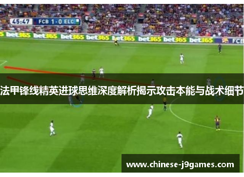 法甲锋线精英进球思维深度解析揭示攻击本能与战术细节 法甲锋线精英进球思维深度解析揭示攻击本能与战术细节