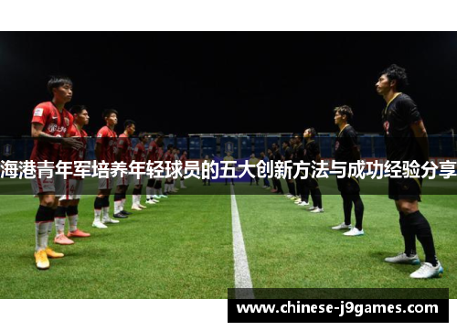海港青年军培养年轻球员的五大创新方法与成功经验分享 海港青年军培养年轻球员的五大创新方法与成功经验分享