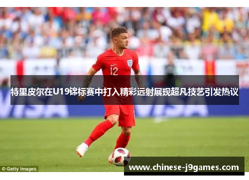 特里皮尔在U19锦标赛中打入精彩远射展现超凡技艺引发热议 特里皮尔在U19锦标赛中打入精彩远射展现超凡技艺引发热议