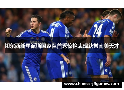 切尔西新星派斯国家队首秀惊艳表现获誉南美天才 切尔西新星派斯国家队首秀惊艳表现获誉南美天才