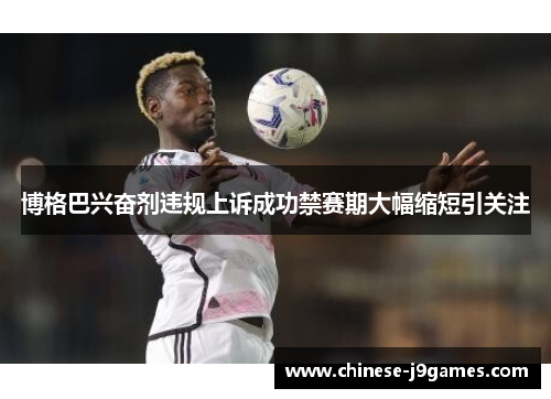 博格巴兴奋剂违规上诉成功禁赛期大幅缩短引关注 博格巴兴奋剂违规上诉成功禁赛期大幅缩短引关注