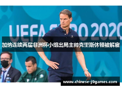 加纳连续两届非洲杯小组出局主帅克里斯休顿被解雇 加纳连续两届非洲杯小组出局主帅克里斯休顿被解雇