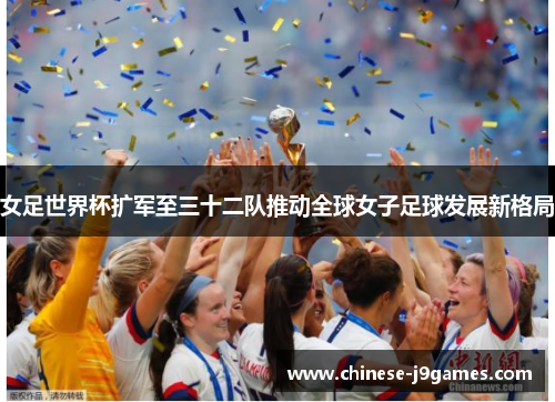 女足世界杯扩军至三十二队推动全球女子足球发展新格局